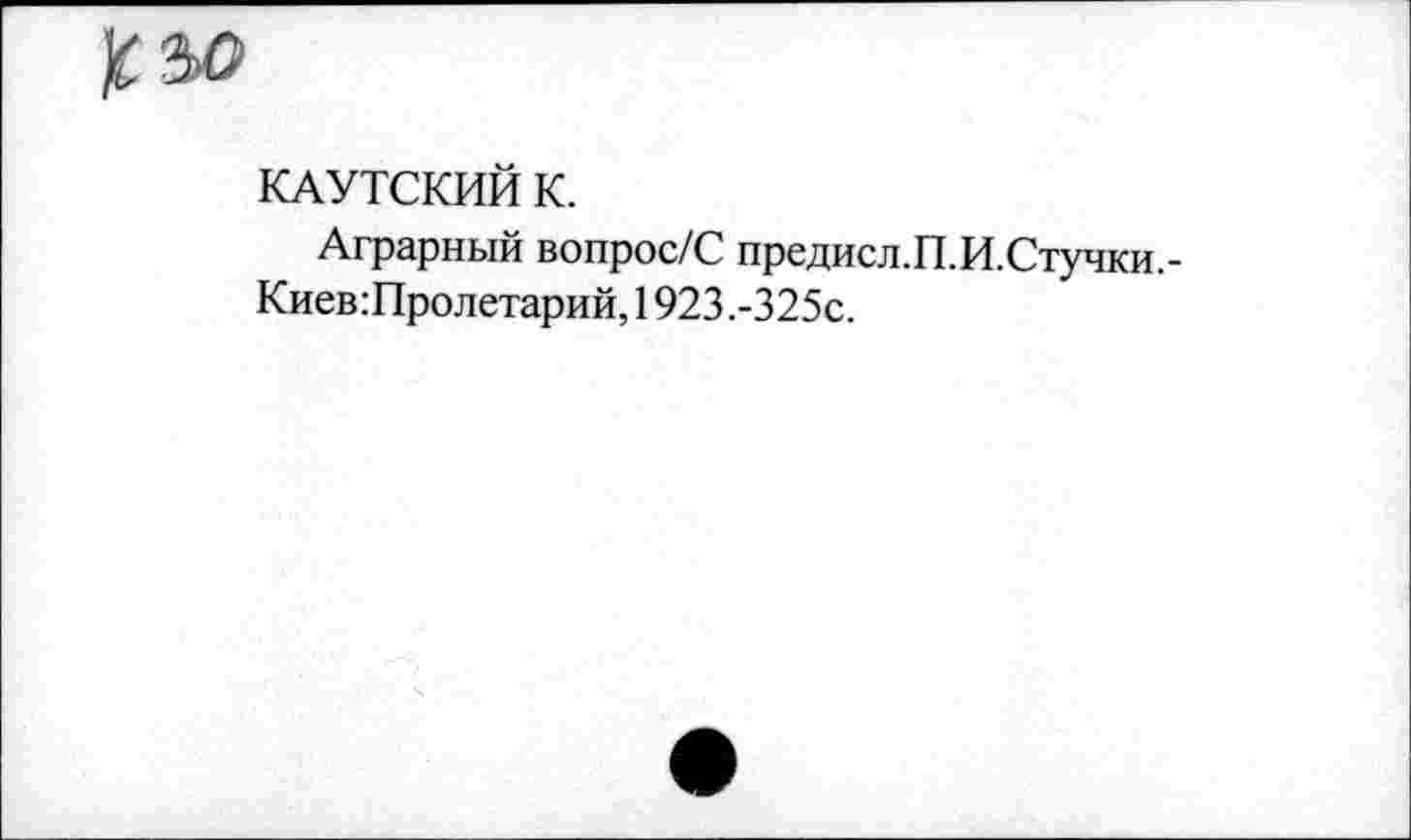 ﻿КАУТСКИЙ К.
Аграрный вопрос/С предисл.П.И.Стучки,-Киев:Пролетарий,1923.-325с.